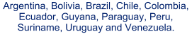 Argentina, Bolivia, Brazil, Chile, Colombia, Ecuador, Guyana, Paraguay, Peru, Suriname, Uruguay and Venezuela.